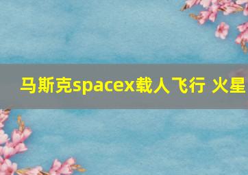 马斯克spacex载人飞行 火星